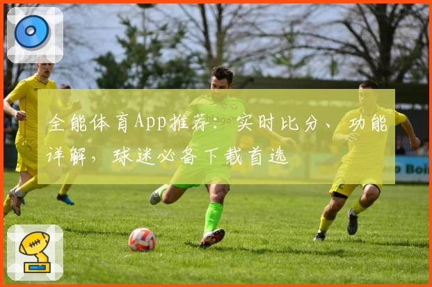 全能体育App推荐:实时比分、功能详解,球迷必备下载首选