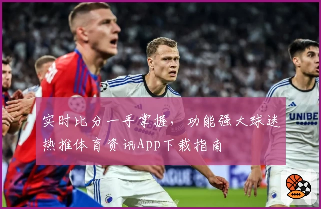 实时比分一手掌握,功能强大球迷热推体育资讯App下载指南