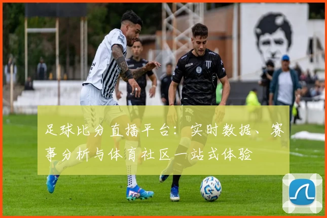 足球比分直播平台:实时数据、赛事分析与体育社区一站式体验