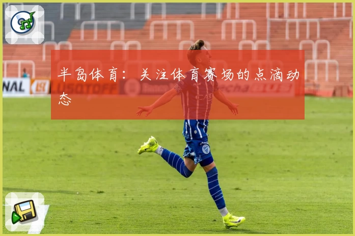 半岛体育:关注体育赛场的点滴动态
