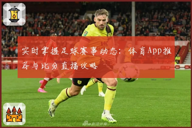 实时掌握足球赛事动态:体育App推荐与比分直播攻略