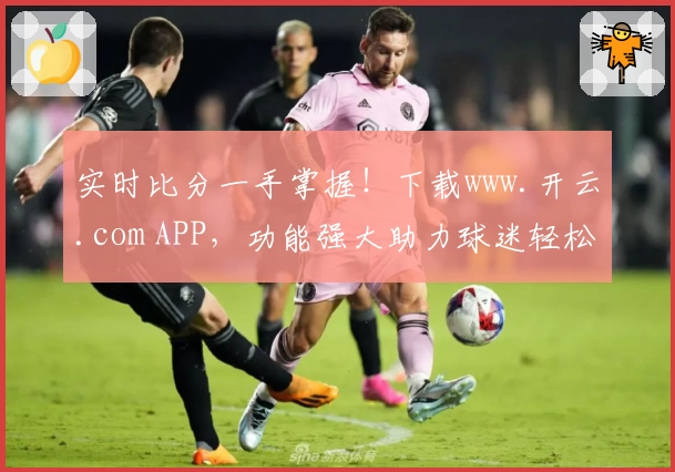 实时比分一手掌握!下载www.开云.com APP,功能强大助力球迷轻松追赛