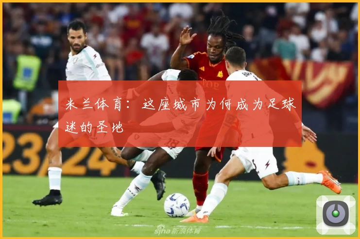 米兰体育:这座城市为何成为足球迷的圣地