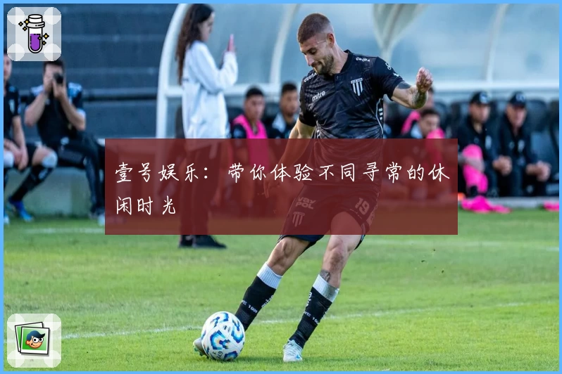 壹号娱乐：带你体验不同寻常的休闲时光