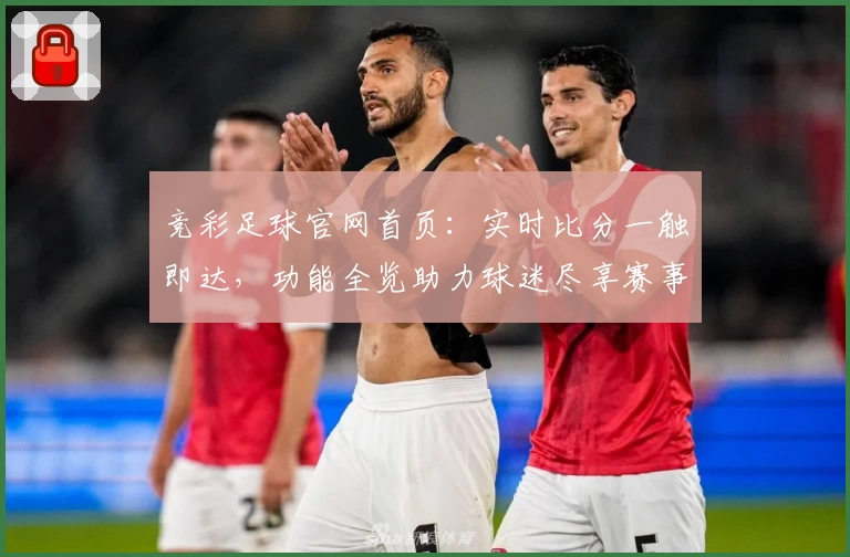 竞彩足球官网首页：实时比分一触即达，功能全览助力球迷尽享赛事体验