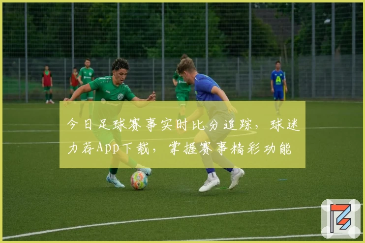 今日足球赛事实时比分追踪,球迷力荐App下载,掌握赛事精彩功能
