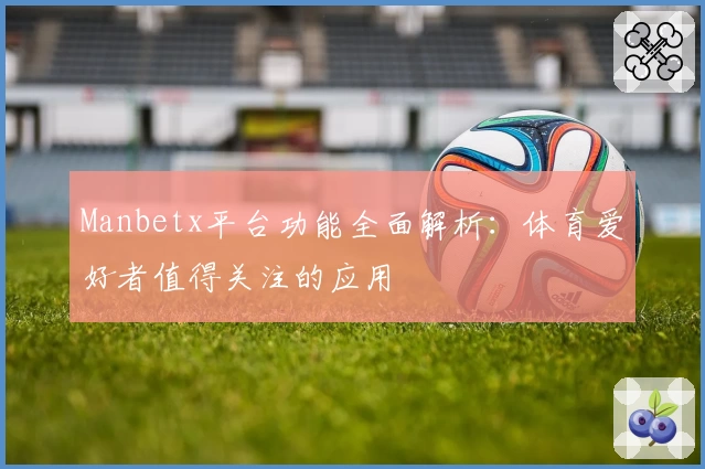 Manbetx平台功能全面解析:体育爱好者值得关注的应用