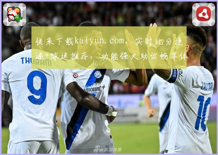 快来下载kaiyun.com,实时比分速递+球迷推荐,功能强大助你畅享体育盛宴