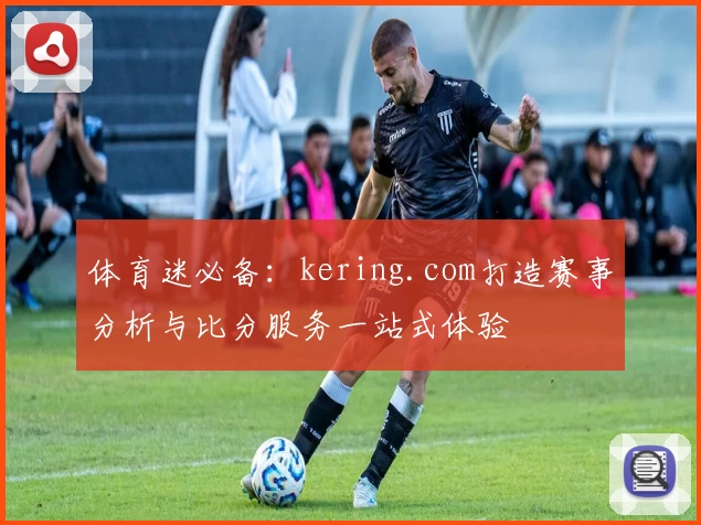 体育迷必备：kering.com打造赛事分析与比分服务一站式体验