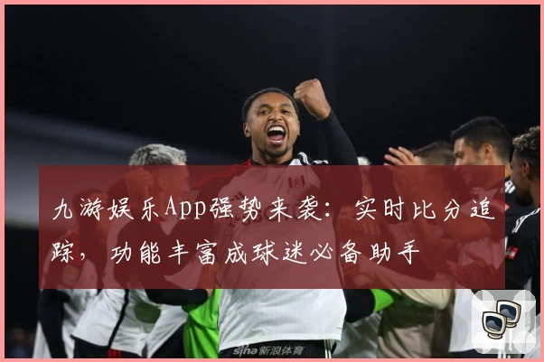 九游娱乐App强势来袭:实时比分追踪,功能丰富成球迷必备助手