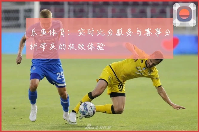 乐鱼体育:实时比分服务与赛事分析带来的极致体验