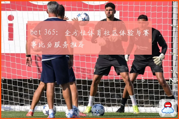 bet 365：全方位体育社区体验与赛事比分服务推荐