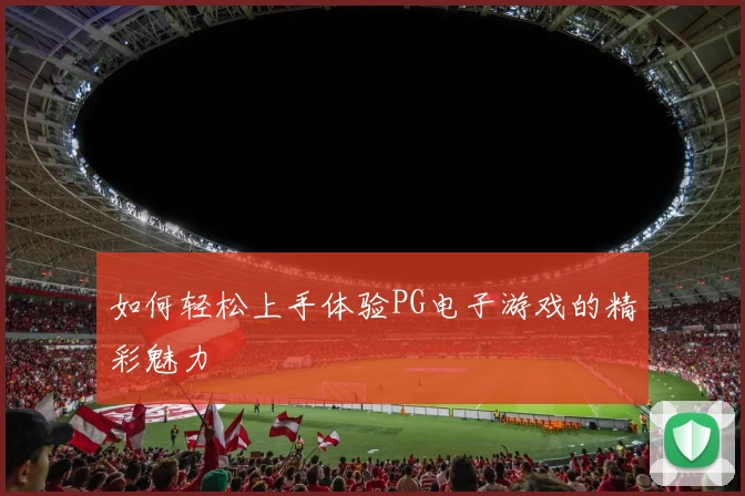 如何轻松上手体验PG电子游戏的精彩魅力