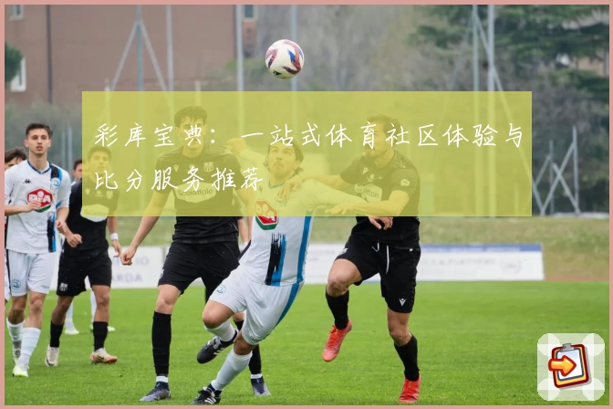 彩库宝典:一站式体育社区体验与比分服务推荐