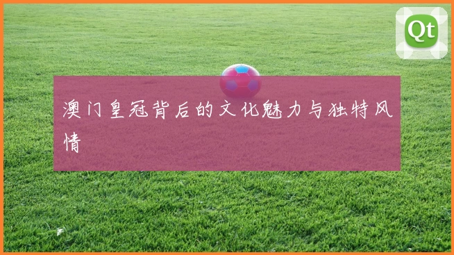 澳门皇冠背后的文化魅力与独特风情