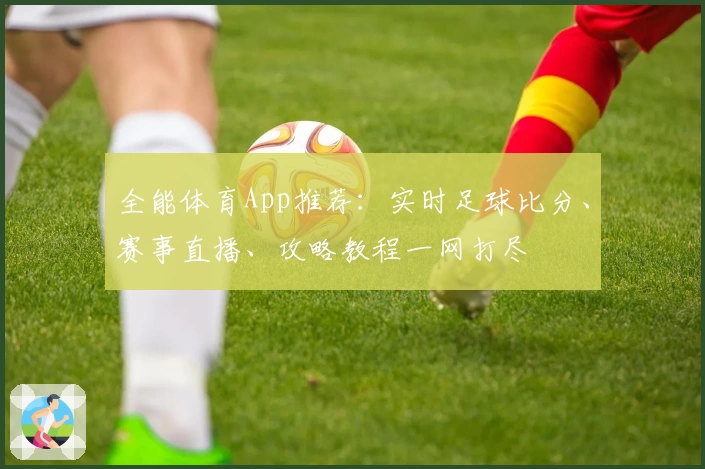 全能体育App推荐：实时足球比分、赛事直播、攻略教程一网打尽