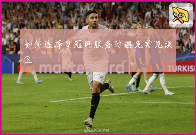 如何选择皇冠网服务时避免常见误区