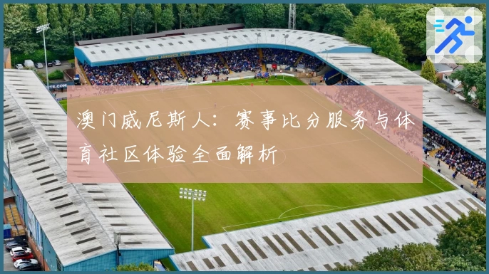 澳门威尼斯人:赛事比分服务与体育社区体验全面解析
