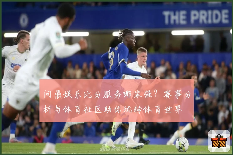问鼎娱乐比分服务哪家强?赛事分析与体育社区助你玩转体育世界