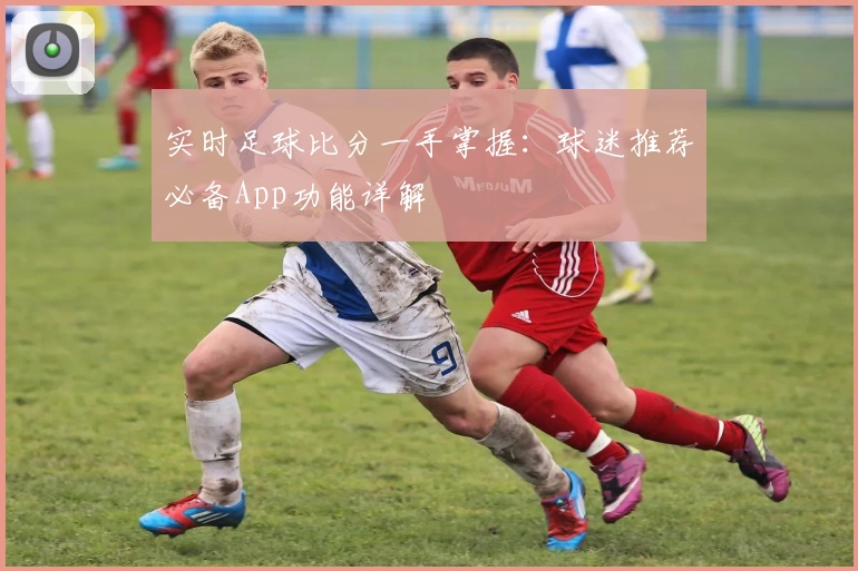 实时足球比分一手掌握：球迷推荐必备App功能详解