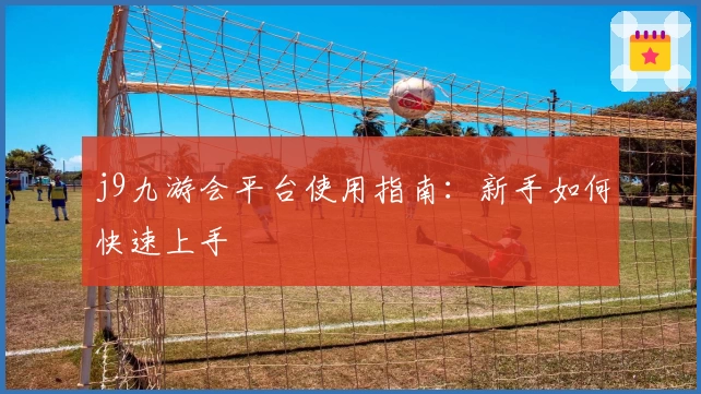 j9九游会平台使用指南:新手如何快速上手
