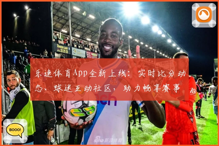 乐速体育App全新上线：实时比分动态、球迷互动社区，助力畅享赛事体验