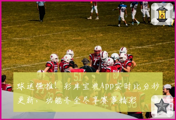 球迷强推!彩库宝典App实时比分秒更新,功能齐全尽享赛事精彩