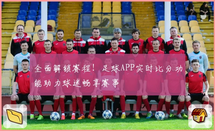 全面解锁赛程！足球APP实时比分功能助力球迷畅享赛事