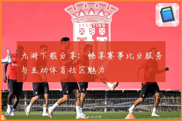 九游下载分享:畅享赛事比分服务与互动体育社区魅力