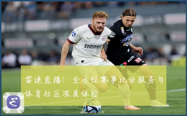 雷速直播:全方位赛事比分服务与体育社区深度体验