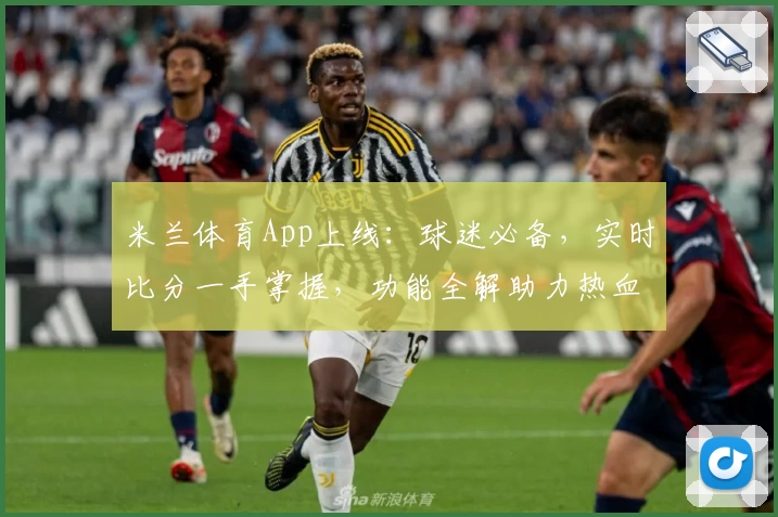 米兰体育App上线：球迷必备，实时比分一手掌握，功能全解助力热血赛场
