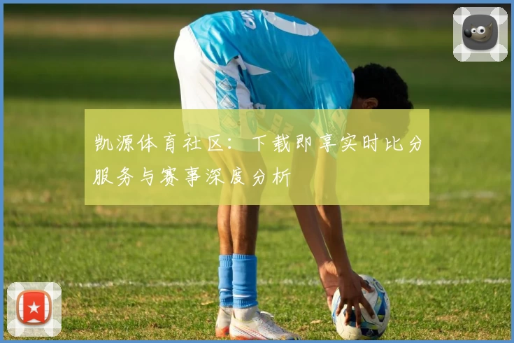 凯源体育社区:下载即享实时比分服务与赛事深度分析