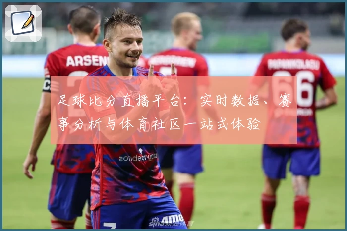 足球比分直播平台:实时数据、赛事分析与体育社区一站式体验