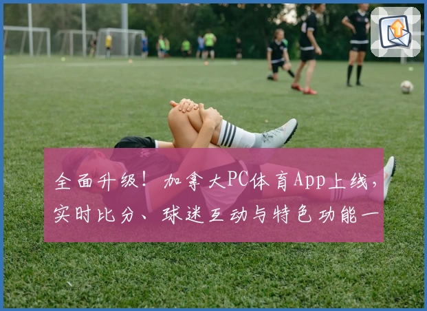 全面升级!加拿大PC体育App上线,实时比分、球迷互动与特色功能一站搞定
