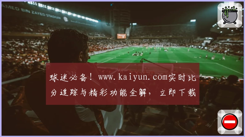 球迷必备!www.kaiyun.com实时比分追踪与精彩功能全解,立即下载直通赛场热点
