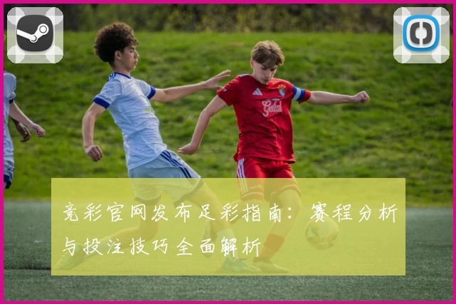 竞彩官网发布足彩指南:赛程分析与投注技巧全面解析