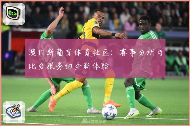 澳门新葡京体育社区：赛事分析与比分服务的全新体验