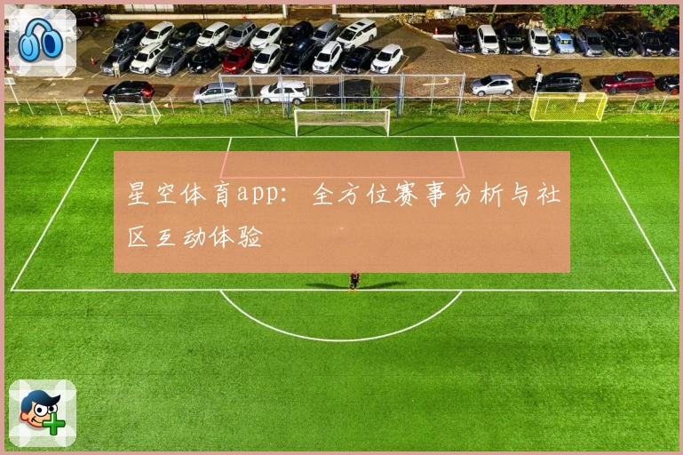 星空体育app：全方位赛事分析与社区互动体验