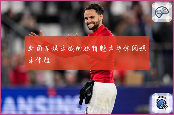 新葡京娱乐城的独特魅力与休闲娱乐体验