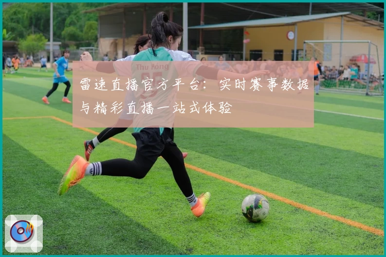 雷速直播官方平台:实时赛事数据与精彩直播一站式体验