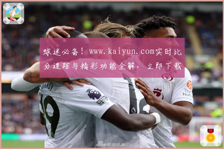 球迷必备!www.kaiyun.com实时比分追踪与精彩功能全解,立即下载直通赛场热点