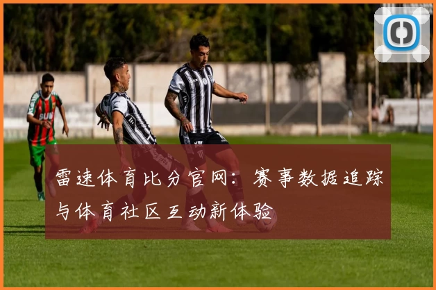 雷速体育比分官网:赛事数据追踪与体育社区互动新体验