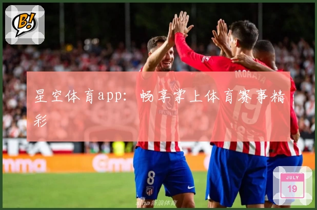 星空体育app:畅享掌上体育赛事精彩
