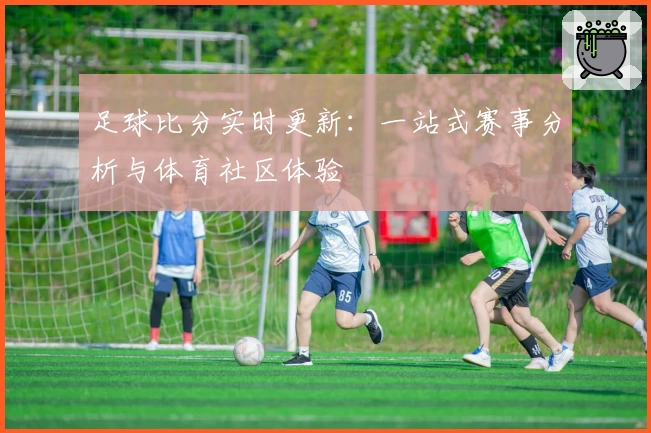 足球比分实时更新:一站式赛事分析与体育社区体验