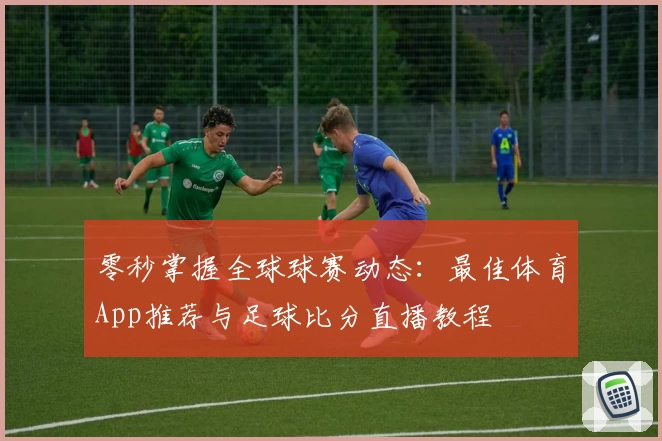 零秒掌握全球球赛动态:最佳体育App推荐与足球比分直播教程