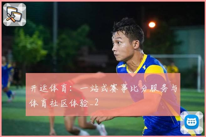 开运体育:一站式赛事比分服务与体育社区体验_2