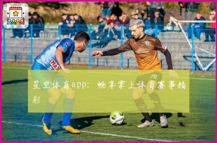 星空体育app:畅享掌上体育赛事精彩