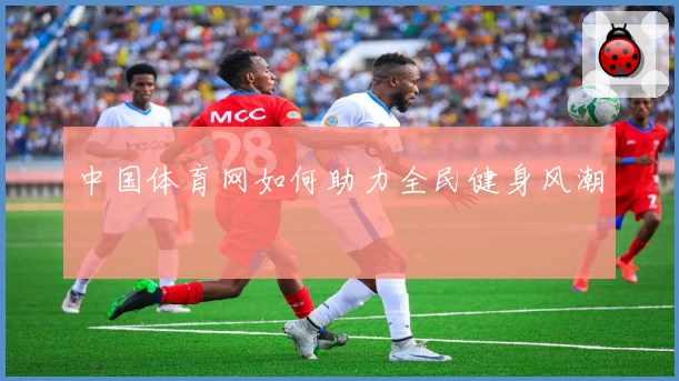 中国体育网如何助力全民健身风潮