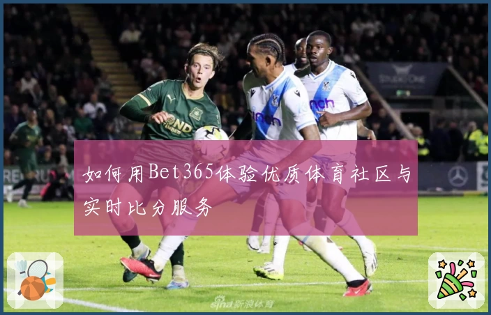 如何用Bet365体验优质体育社区与实时比分服务