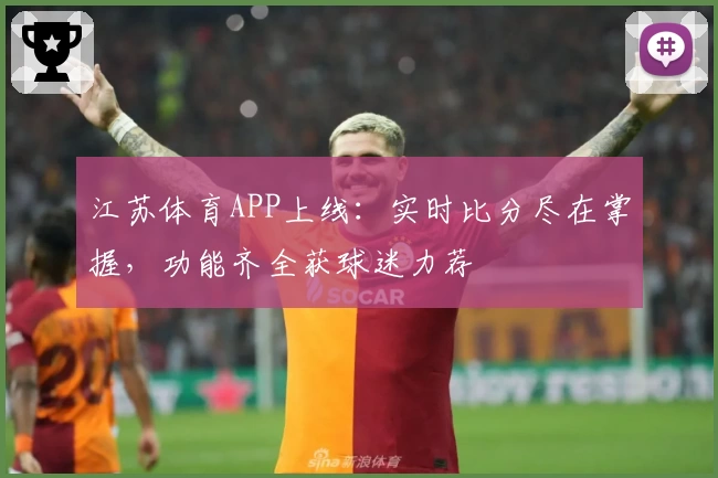 江苏体育APP上线:实时比分尽在掌握,功能齐全获球迷力荐